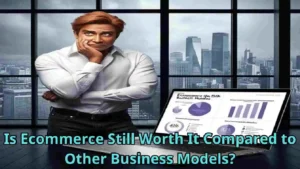 Is Ecommerce Still Worth It Compared to Other Business Models?